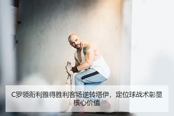 C罗领衔利雅得胜利客场逆转塔伊，定位球战术彰显核心价值